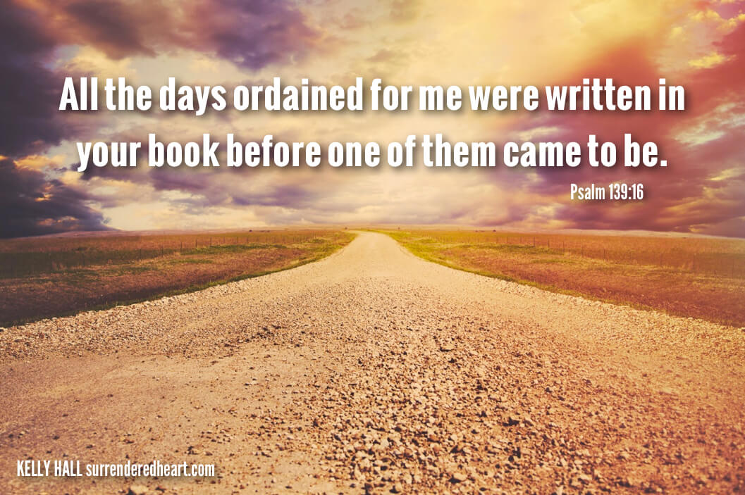 All the days ordained for me were written in yourbook before one of them came to be. - Psalm 139:16