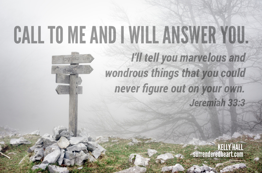Call to me and I will answer you. I'll tell you marvelous and wondrous things that you could never figure out on your own. JEremiah 33:3