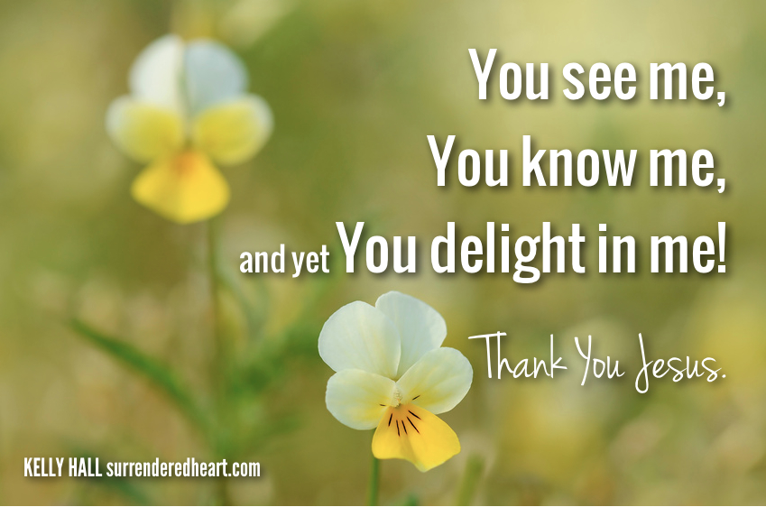 You see me, you know me, and yet you delight in me! Thank you Jesus.