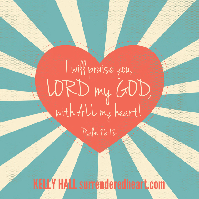 I will praise you, LORD my GOD, witl ALL my heart! - Psalm 86:12