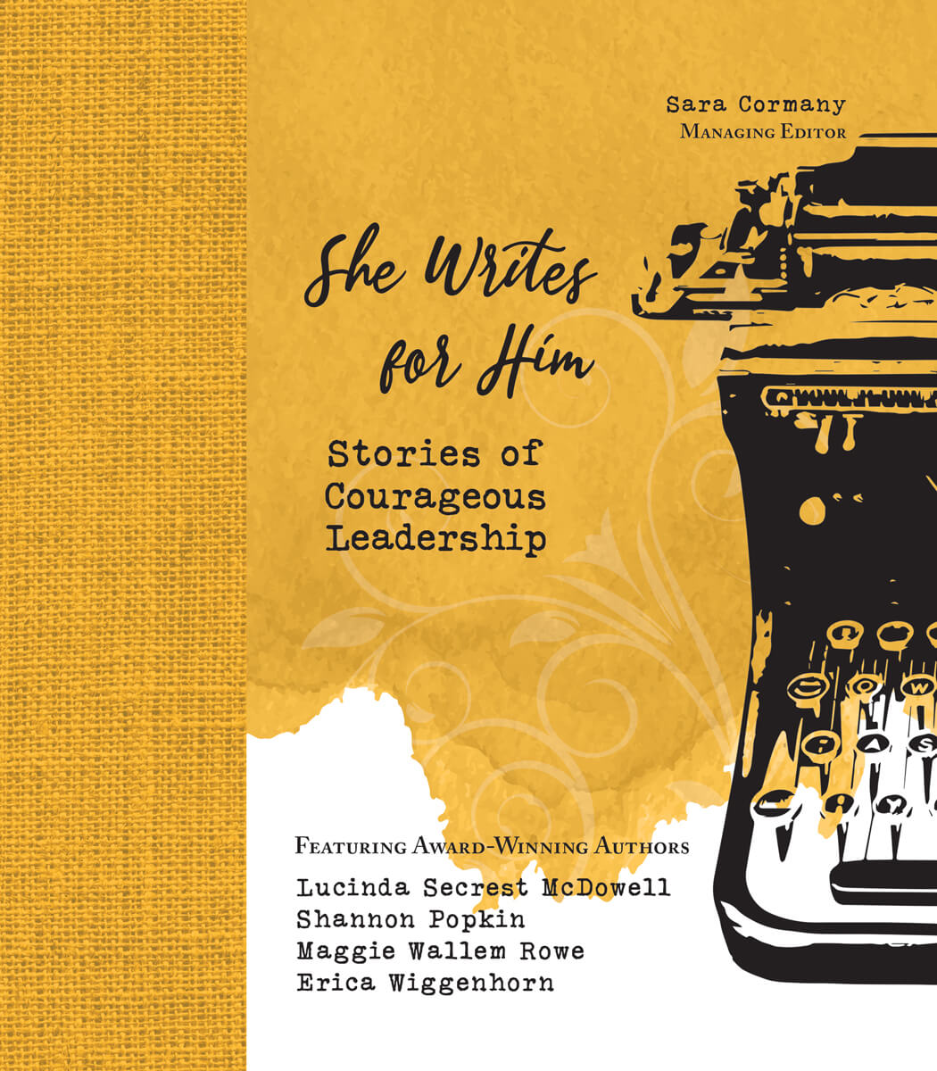 She Writes for Him - Stories of Courageous Leadership - Sara Cormany Managing Editor - Featuring Award-Winning Authors: Lucinda Secrest McDowell, Shannon Popkin, Maggie Wallem Rowe, Erica Wiggenhorn